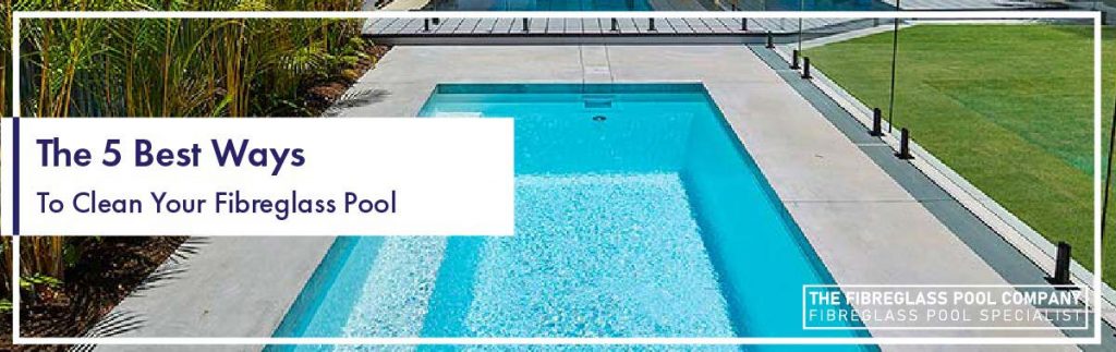 The 5 Best Ways To Clean Your Fibreglass Pool - The Fibreglass Pool Company